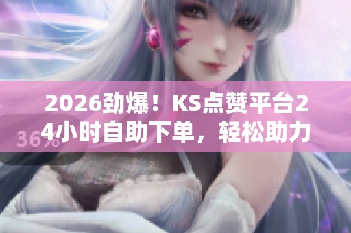 2026劲爆！KS点赞平台<a href=