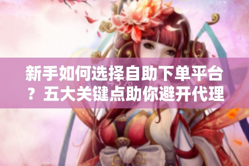 新手如何选择自助下单平台?五大关键点助你避开代理业务陷阱! 新手如何选择自助下单平台?五大关键点助你避开代理业务陷阱!