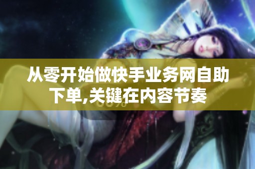 从零开始做快手业务网自助下单,关键在内容节奏 从零开始做快手业务网自助下单,关键在内容节奏