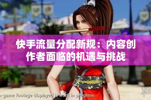 快手流量分配新规:内容创作者面临的机遇与挑战 快手流量分配新规:内容创作者面临的机遇与挑战