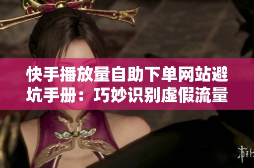 快手播放量自助下单网站避坑手册：巧妙识别虚假流量与平台风控信号的终极指南