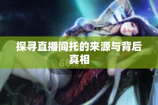 探寻直播间托的来源与背后真相 探寻直播间托的来源与背后真相