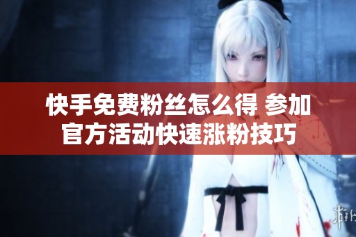 快手免费粉丝怎么得 参加官方活动快速涨粉技巧 快手免费粉丝怎么得 参加官方活动快速涨粉技巧
