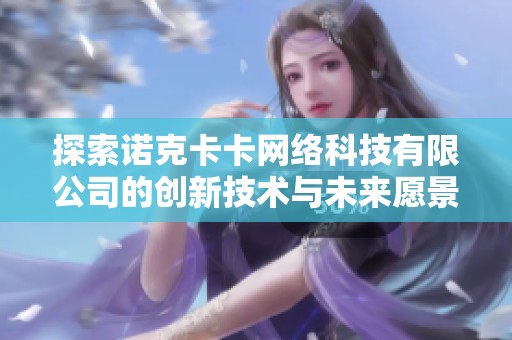探索诺克卡卡网络科技有限公司的创新技术与未来愿景 探索诺克卡卡网络科技有限公司的创新技术与未来愿景