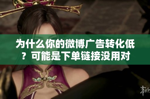 为什么你的微博广告转化低?可能是下单链接没用对 为什么你的微博广告转化低?可能是下单链接没用对