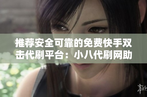 推荐安全可靠的免费快手双击代刷平台：小八代刷网助你轻松提升人气