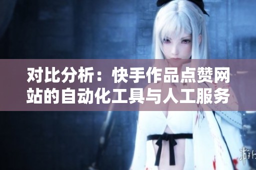 对比分析:快手作品点赞网站的自动化工具与人工服务,哪个更适合你 对比分析:快手作品点赞网站的自动化工具与人工服务,哪个更适合你