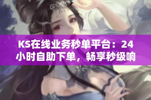 KS在线业务秒单平台:24小时自助下单,畅享秒级响应,无需人工排队 KS在线业务秒单平台:24小时自助下单,畅享秒级响应,无需人工排队