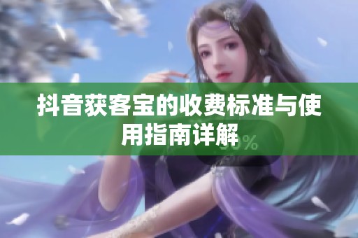 抖音获客宝的收费标准与使用指南详解 抖音获客宝的收费标准与使用指南详解