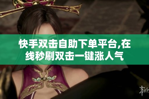 快手双击自助下单平台,在线秒刷双击一键涨人气 快手双击自助下单平台,在线秒刷双击一键涨人气