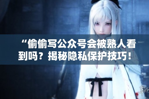 “偷偷写公众号会被熟人看到吗?揭秘隐私保护技巧!” “偷偷写公众号会被熟人看到吗?揭秘隐私保护技巧!”
