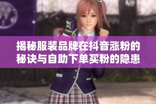 揭秘服装品牌在抖音涨粉的秘诀与自助下单买粉的隐患分析 揭秘服装品牌在抖音涨粉的秘诀与自助下单买粉的隐患分析