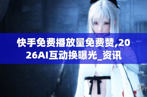 快手免费播放量免费赞,2026AI互动换曝光_资讯 快手免费播放量免费赞,2026AI互动换曝光_资讯