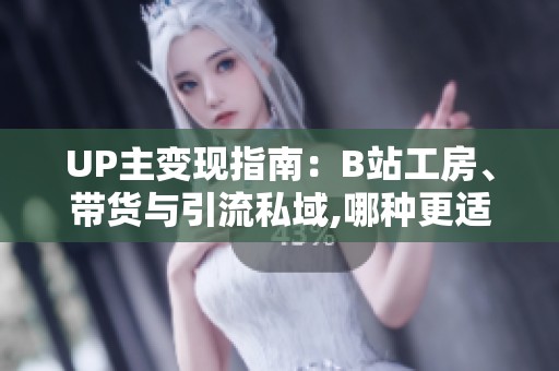 UP主变现指南:B站工房、带货与引流私域,哪种更适合你? UP主变现指南:B站工房、带货与引流私域,哪种更适合你?