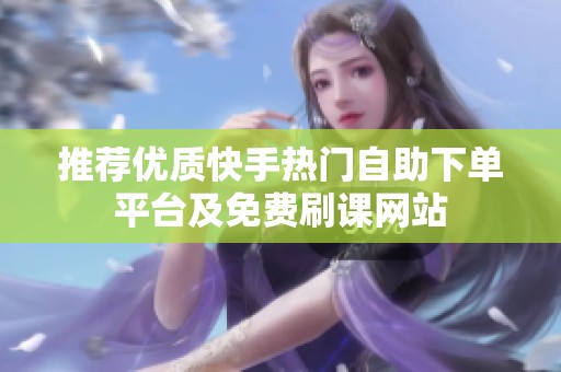 推荐优质快手热门自助下单平台及免费刷课网站 推荐优质快手热门自助下单平台及免费刷课网站