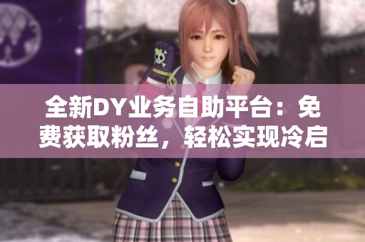 全新DY业务自助平台:免费获取粉丝,轻松实现冷启动告别内卷 全新DY业务自助平台:免费获取粉丝,轻松实现冷启动告别内卷