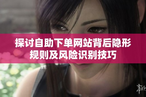 探讨自助下单网站背后隐形规则及风险识别技巧