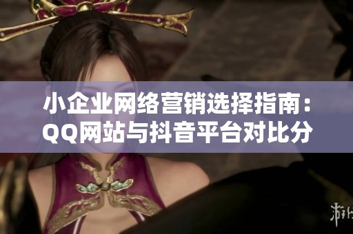 小企业网络营销选择指南:QQ网站与抖音平台对比分析 小企业网络营销选择指南:QQ网站与抖音平台对比分析