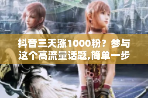 抖音三天涨1000粉？参与这个高流量话题,简单一步引爆关注