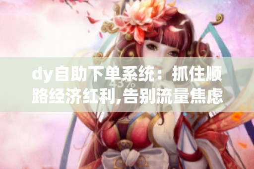 dy自助下单系统：抓住顺路经济红利,告别流量焦虑