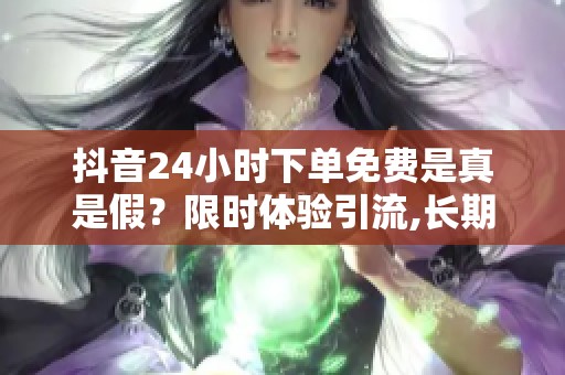 抖音24小时下单免费是真是假?限时体验引流,长期增长还得看这招 抖音24小时下单免费是真是假?限时体验引流,长期增长还得看这招