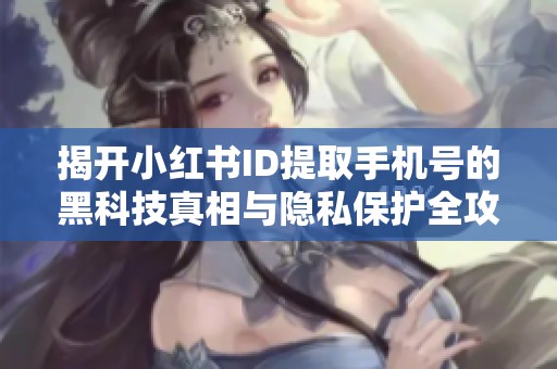 揭开小红书ID提取手机号的黑科技真相与隐私保护全攻略 揭开小红书ID提取手机号的黑科技真相与隐私保护全攻略