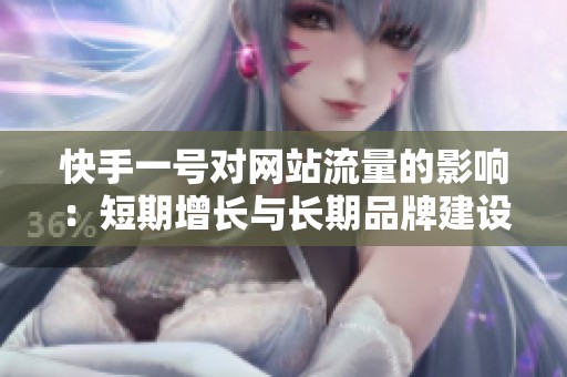 快手一号对网站流量的影响:短期增长与长期品牌建设的平衡策略探讨 快手一号对网站流量的影响:短期增长与长期品牌建设的平衡策略探讨