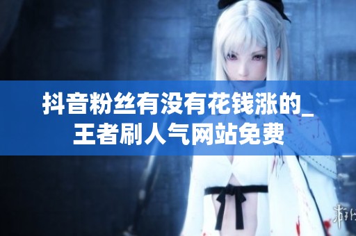 抖音粉丝有没有花钱涨的_王者刷人气网站免费 抖音粉丝有没有花钱涨的_王者刷人气网站免费