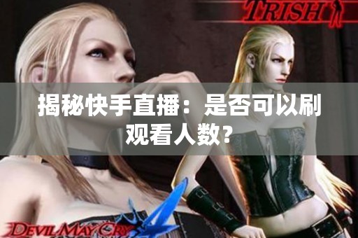 揭秘快手直播:是否可以刷观看人数? 揭秘快手直播:是否可以刷观看人数?
