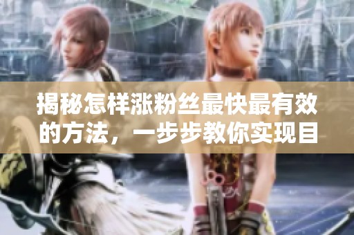 揭秘怎样涨粉丝最快最有效的方法,一步步教你实现目标 揭秘怎样涨粉丝最快最有效的方法,一步步教你实现目标