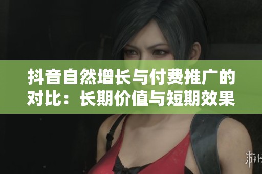 抖音自然增长与付费推广的对比:长期价值与短期效果该如何权衡 抖音自然增长与付费推广的对比:长期价值与短期效果该如何权衡