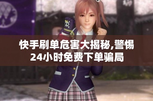 快手刷单危害大揭秘,警惕24小时免费下单骗局