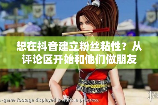 想在抖音建立粉丝粘性?从评论区开始和他们做朋友 想在抖音建立粉丝粘性?从评论区开始和他们做朋友