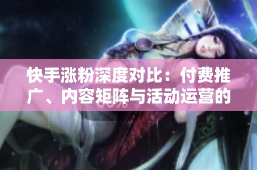 快手涨粉深度对比：付费推广、内容矩阵与活动运营的优劣