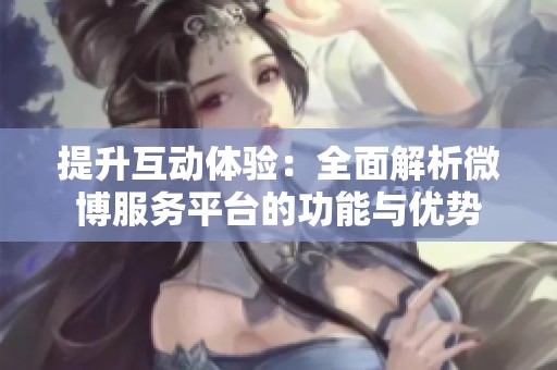 提升互动体验:全面解析微博服务平台的功能与优势 提升互动体验:全面解析微博服务平台的功能与优势