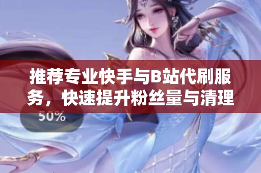 推荐专业快手与B站代刷服务,快速提升粉丝量与清理僵尸粉 推荐专业快手与B站代刷服务,快速提升粉丝量与清理僵尸粉