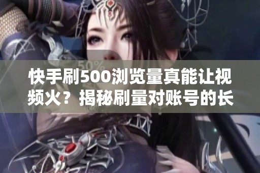 快手刷500浏览量真能让视频火?揭秘刷量对账号的长期危害 快手刷500浏览量真能让视频火?揭秘刷量对账号的长期危害