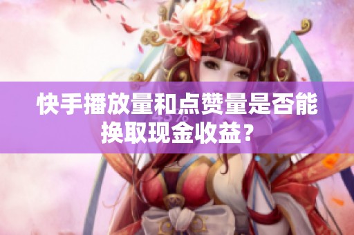 快手播放量和点赞量是否能换取现金收益? 快手播放量和点赞量是否能换取现金收益?