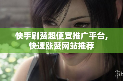 快手刷赞超便宜推广平台,快速涨赞网站推荐