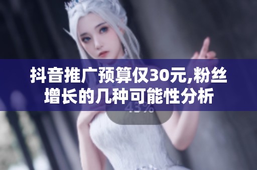 抖音推广预算仅30元,粉丝增长的几种可能性分析 抖音推广预算仅30元,粉丝增长的几种可能性分析