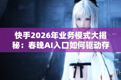 快手2026年业务模式大揭秘:春晚AI入口如何驱动存量竞争新增长 快手2026年业务模式大揭秘:春晚AI入口如何驱动存量竞争新增长
