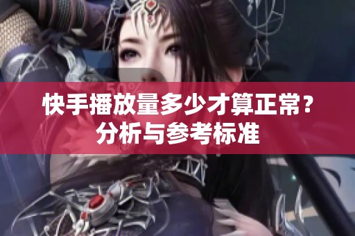 快手播放量多少才算正常?分析与参考标准 快手播放量多少才算正常?分析与参考标准