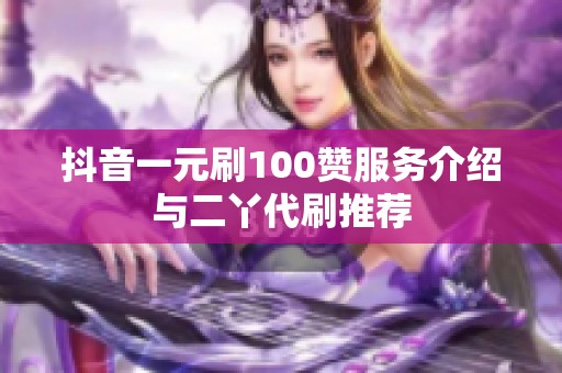 抖音一元刷100赞服务介绍与二丫代刷推荐 抖音一元刷100赞服务介绍与二丫代刷推荐