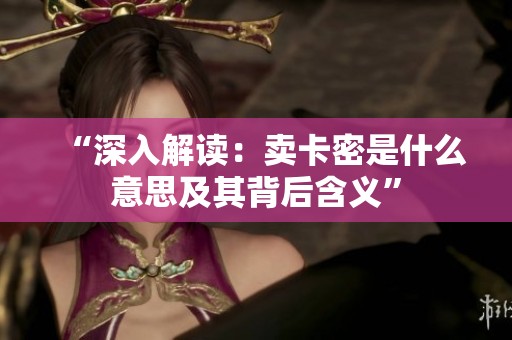 “深入解读:卖卡密是什么意思及其背后含义” “深入解读:卖卡密是什么意思及其背后含义”