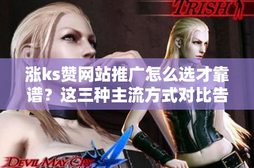 涨ks赞网站推广怎么选才靠谱?这三种主流方式对比告诉你 涨ks赞网站推广怎么选才靠谱?这三种主流方式对比告诉你