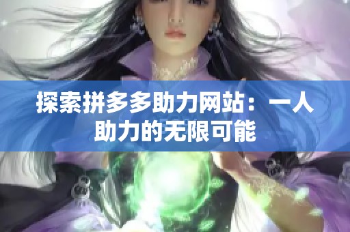 探索拼多多助力网站:一人助力的无限可能 探索拼多多助力网站:一人助力的无限可能