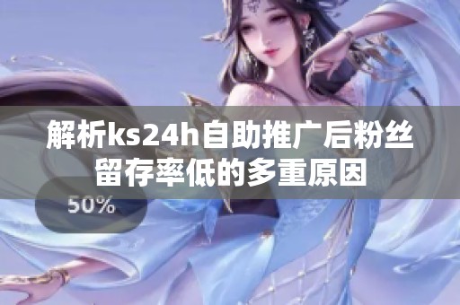解析ks24h自助推广后粉丝留存率低的多重原因 解析ks24h自助推广后粉丝留存率低的多重原因