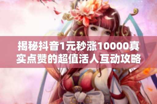 揭秘抖音1元秒涨10000真实点赞的超值活人互动攻略 揭秘抖音1元秒涨10000真实点赞的超值活人互动攻略