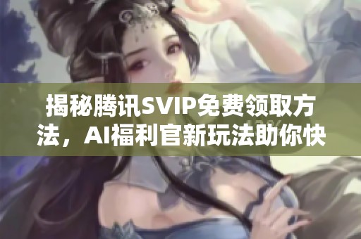 揭秘腾讯SVIP免费领取方法,AI福利官新玩法助你快速获得会员权益 揭秘腾讯SVIP免费领取方法,AI福利官新玩法助你快速获得会员权益