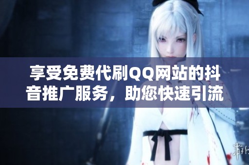 享受免费代刷QQ网站的抖音推广服务,助您快速引流 享受免费代刷QQ网站的抖音推广服务,助您快速引流
